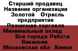 Старший продавец › Название организации ­ Золотой › Отрасль предприятия ­ Розничная торговля › Минимальный оклад ­ 35 000 - Все города Работа » Вакансии   . Московская обл.,Химки г.